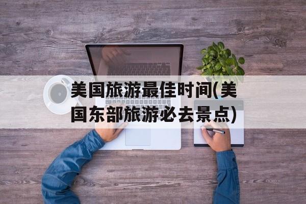 美国旅游最佳时间(美国东部旅游必去景点)-第1张图片-