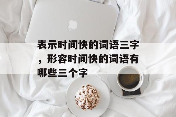 表示时间快的词语三字，形容时间快的词语有哪些三个字-第1张图片-
