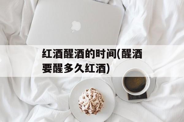 红酒醒酒的时间(醒酒要醒多久红酒)-第1张图片-