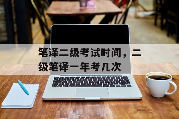 笔译二级考试时间，二级笔译一年考几次-第1张图片-