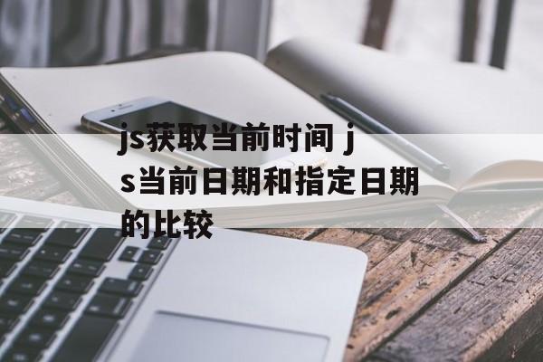 js获取当前时间 js当前日期和指定日期的比较-第1张图片-