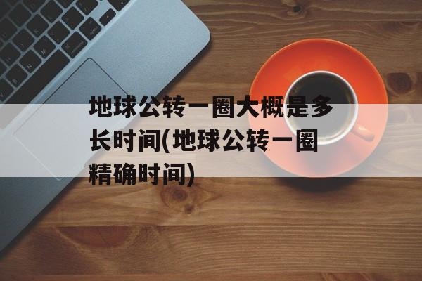 地球公转一圈大概是多长时间(地球公转一圈精确时间)-第1张图片-