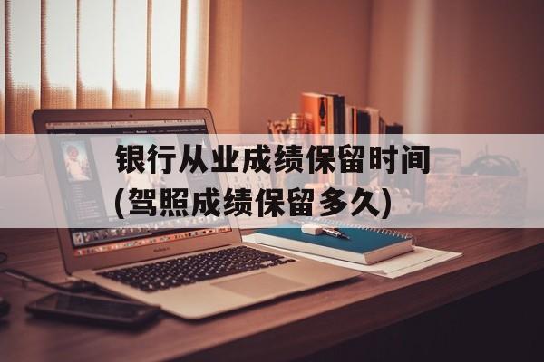 银行从业成绩保留时间(驾照成绩保留多久)-第1张图片-