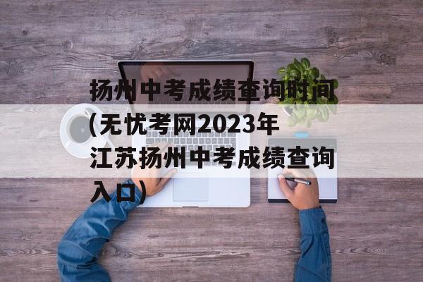 扬州中考成绩查询时间(无忧考网2023年江苏扬州中考成绩查询入口)-第1张图片-