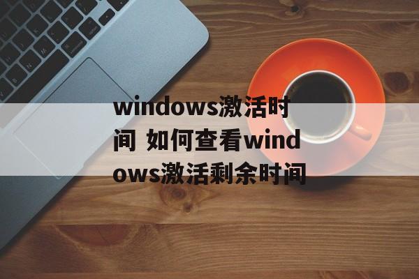 windows激活时间 如何查看windows激活剩余时间-第1张图片-