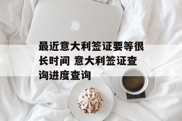 最近意大利签证要等很长时间 意大利签证查询进度查询-第1张图片-