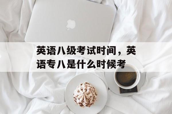 英语八级考试时间，英语专八是什么时候考-第1张图片-