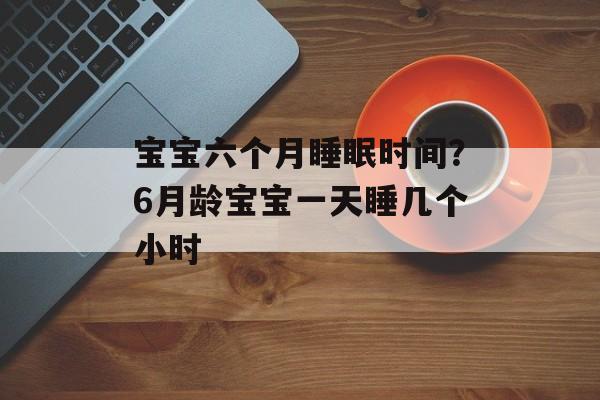 宝宝六个月睡眠时间？6月龄宝宝一天睡几个小时-第1张图片-