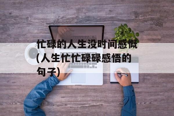 忙碌的人生没时间感慨(人生忙忙碌碌感悟的句子)-第1张图片-