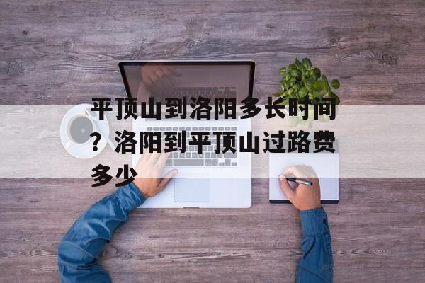 平顶山到洛阳多长时间？洛阳到平顶山过路费多少-第1张图片-