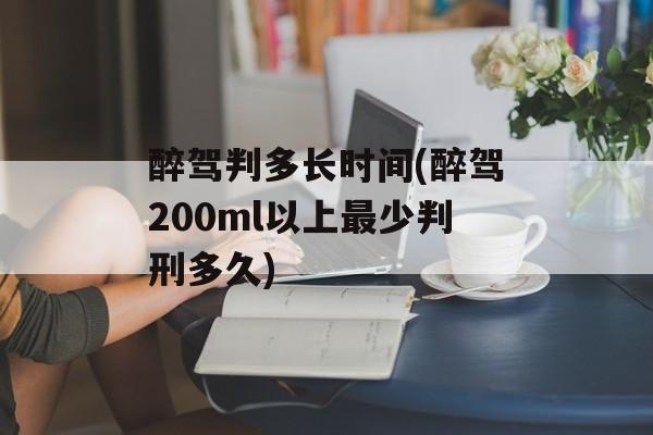 醉驾判多长时间(醉驾200ml以上最少判刑多久)-第1张图片-