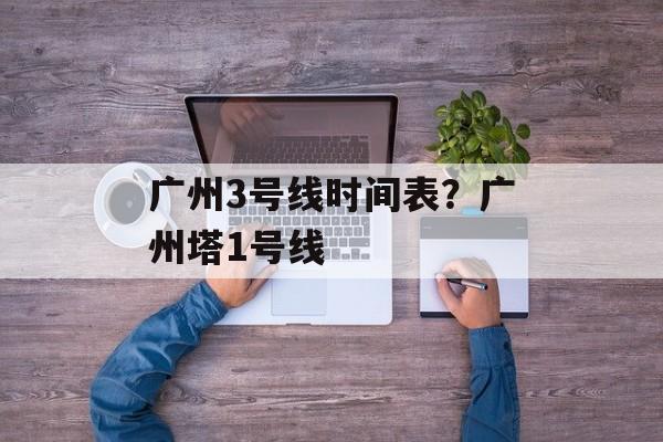 广州3号线时间表？广州塔1号线-第1张图片-