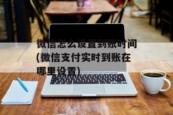 微信怎么设置到账时间(微信支付实时到账在哪里设置)-第1张图片-