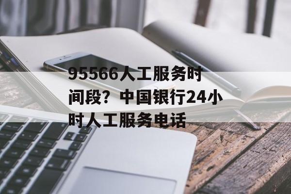 95566人工服务时间段？中国银行24小时人工服务电话-第1张图片-