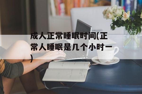 成人正常睡眠时间(正常人睡眠是几个小时一)-第1张图片-