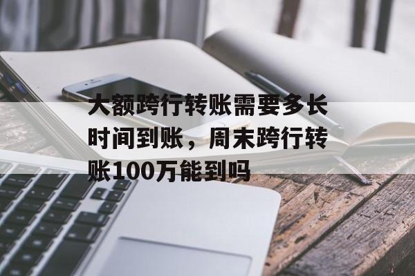 大额跨行转账需要多长时间到账，周末跨行转账100万能到吗-第1张图片-