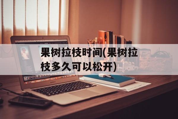 果树拉枝时间(果树拉枝多久可以松开)-第1张图片-