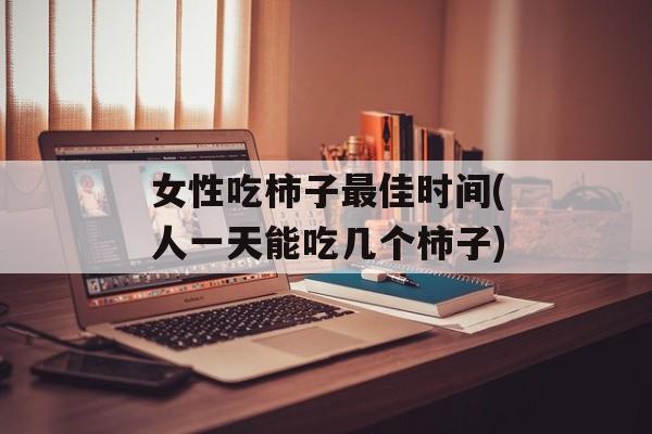 女性吃柿子最佳时间(人一天能吃几个柿子)-第1张图片-