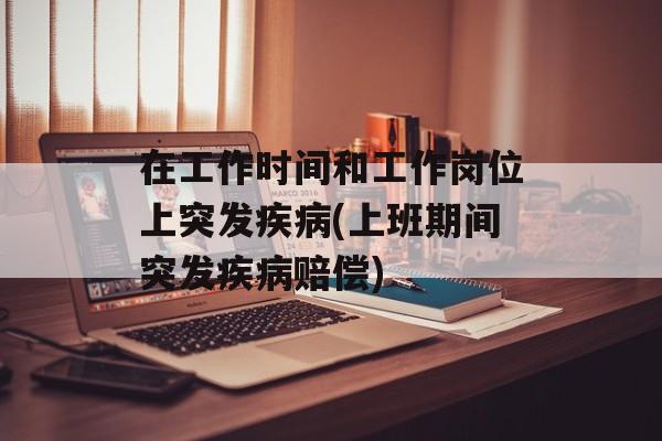 在工作时间和工作岗位上突发疾病(上班期间突发疾病赔偿)-第1张图片-