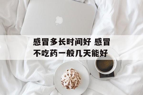 感冒多长时间好 感冒不吃药一般几天能好-第1张图片-