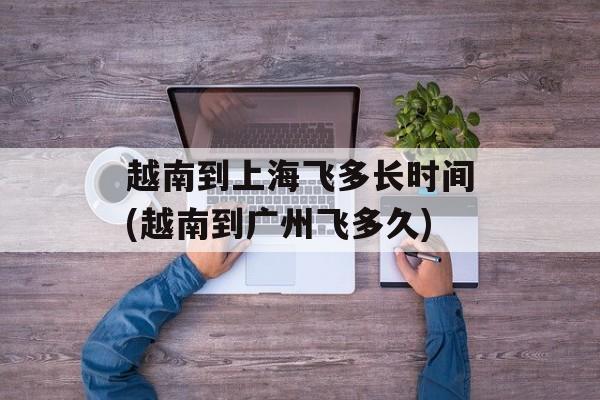 越南到上海飞多长时间(越南到广州飞多久)-第1张图片-