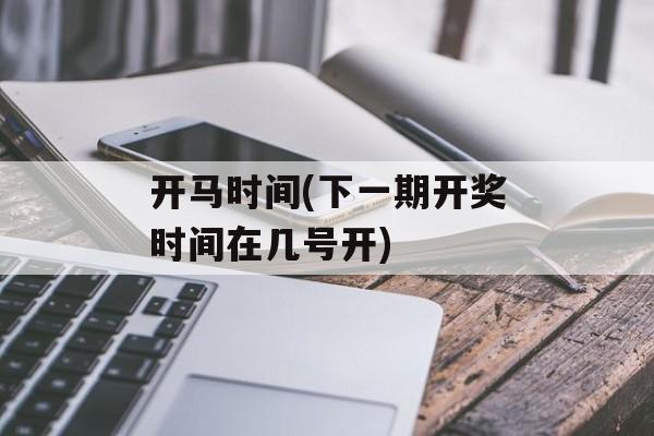 开马时间(下一期开奖时间在几号开)-第1张图片-