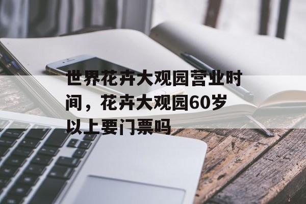 世界花卉大观园营业时间，花卉大观园60岁以上要门票吗-第1张图片-