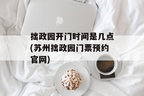 拙政园开门时间是几点(苏州拙政园门票预约官网)-第1张图片-