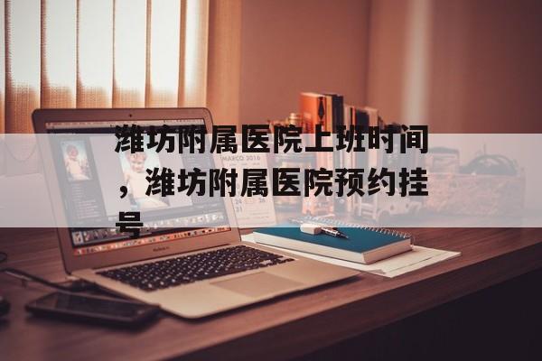 潍坊附属医院上班时间，潍坊附属医院预约挂号-第1张图片-