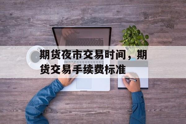 期货夜市交易时间，期货交易手续费标准-第1张图片-