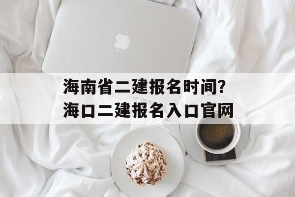 海南省二建报名时间？海口二建报名入口官网-第1张图片-