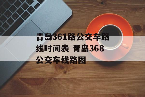 青岛361路公交车路线时间表 青岛368公交车线路图-第1张图片-