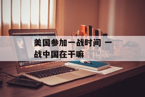 美国参加一战时间 一战中国在干嘛-第1张图片-