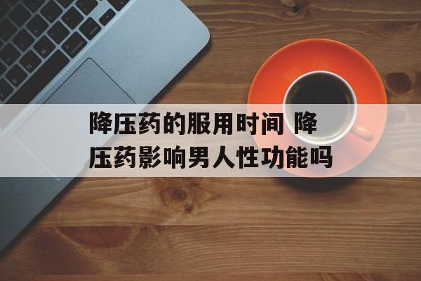 降压药的服用时间 降压药影响男人性功能吗-第1张图片-