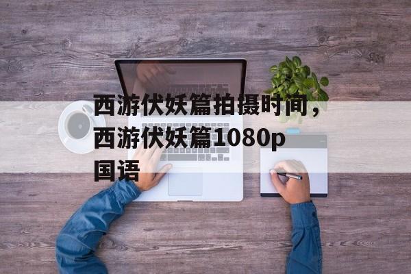 西游伏妖篇拍摄时间，西游伏妖篇1080p国语-第1张图片-