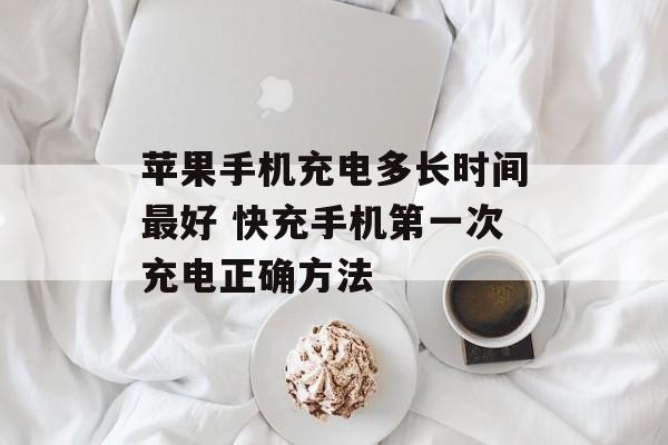 苹果手机充电多长时间最好 快充手机第一次充电正确方法-第1张图片-