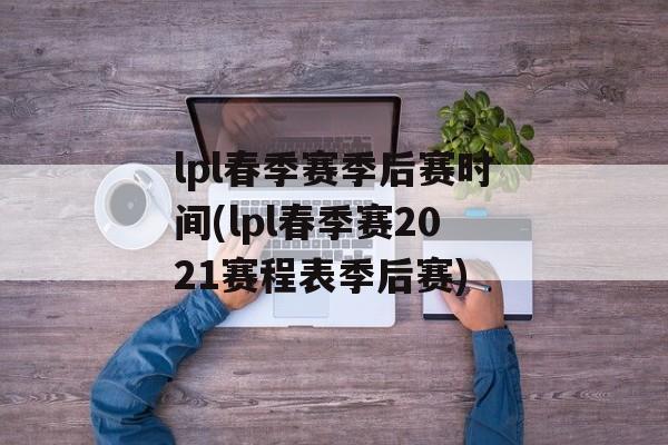 lpl春季赛季后赛时间(lpl春季赛2021赛程表季后赛)-第1张图片-