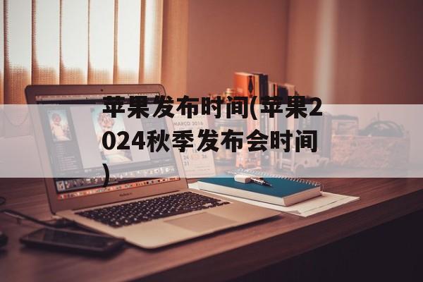 苹果发布时间(苹果2024秋季发布会时间)-第1张图片-