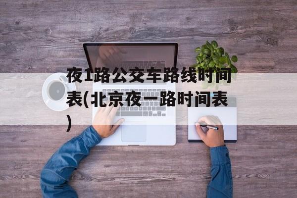 夜1路公交车路线时间表(北京夜一路时间表)-第1张图片-