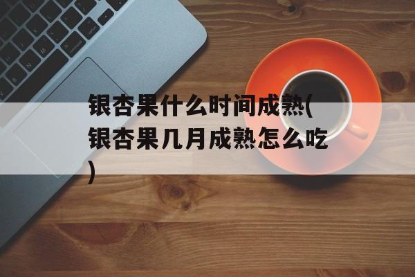 银杏果什么时间成熟(银杏果几月成熟怎么吃)-第1张图片-