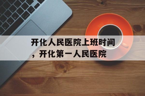 开化人民医院上班时间，开化第一人民医院-第1张图片-