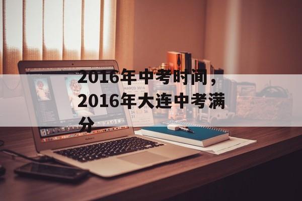 2016年中考时间，2016年大连中考满分-第1张图片-