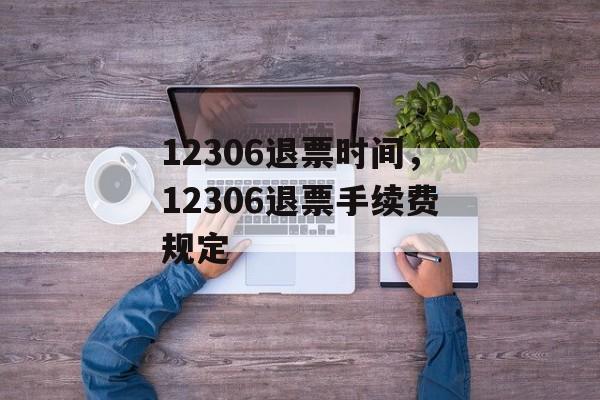 12306退票时间，12306退票手续费规定-第1张图片-