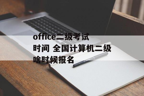 office二级考试时间 全国计算机二级啥时候报名-第1张图片-