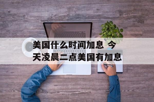 美国什么时间加息 今天凌晨二点美国有加息-第1张图片-