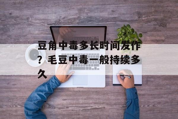 豆角中毒多长时间发作？毛豆中毒一般持续多久-第1张图片-