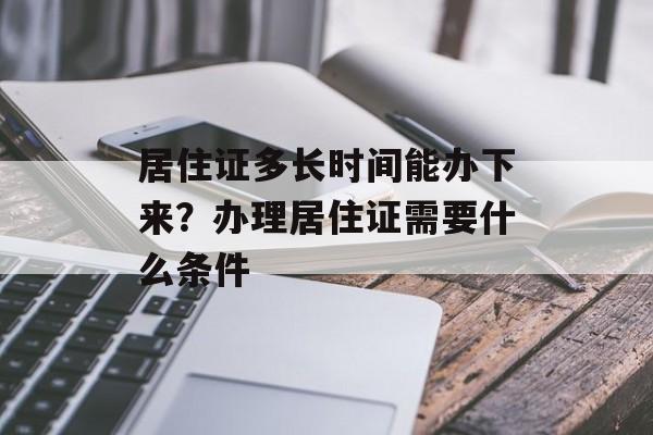 居住证多长时间能办下来？办理居住证需要什么条件-第1张图片-