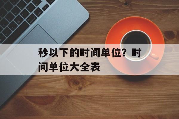 秒以下的时间单位？时间单位大全表-第1张图片-
