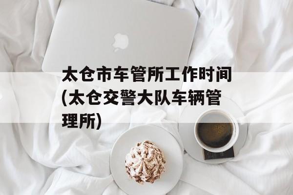太仓市车管所工作时间(太仓交警大队车辆管理所)-第1张图片-