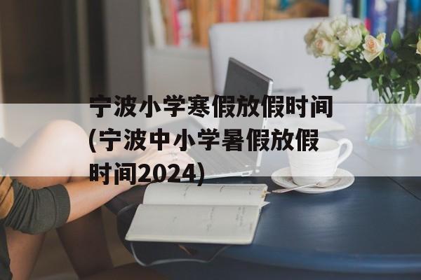 宁波小学寒假放假时间(宁波中小学暑假放假时间2024)-第1张图片-